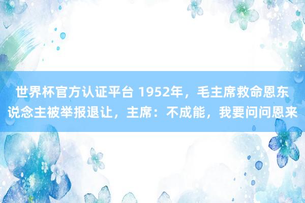 世界杯官方認(rèn)證平臺(tái) 1952年,毛主席救命恩東說(shuō)念主被舉報(bào)退讓,主席:不成能,我要問(wèn)問(wèn)恩來(lái)