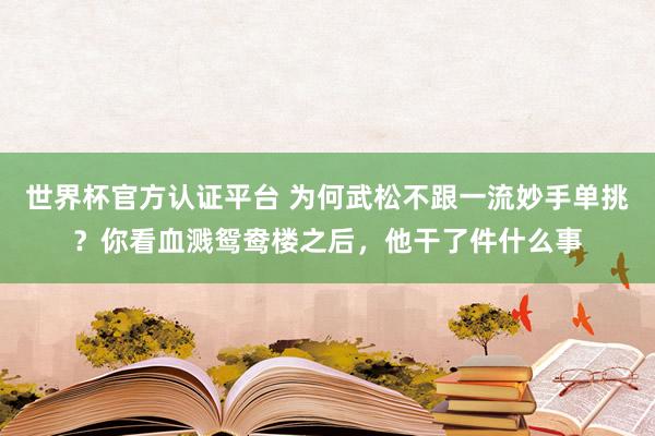 世界杯官方認證平臺 為何武松不跟一流妙手單挑?你看血濺鴛鴦樓之后,他干了件什么事