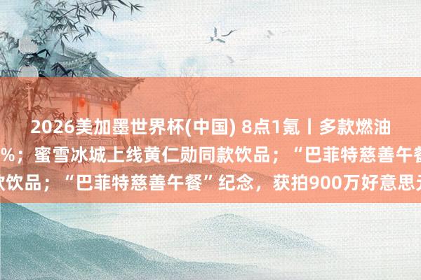 2026美加墨世界杯(中國(guó)) 8點(diǎn)1氪丨多款燃油車大降價(jià)，降幅最高近30%；蜜雪冰城上線黃仁勛同款飲品；“巴菲特慈善午餐”紀(jì)念，獲拍900萬(wàn)好意思元
