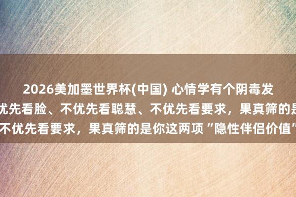 2026美加墨世界杯(中國(guó)) 心情學(xué)有個(gè)陰毒發(fā)現(xiàn):男東談主選伴侶,不優(yōu)先看臉、不優(yōu)先看聰慧、不優(yōu)先看要求,果真篩的是你這兩項(xiàng)“隱性伴侶價(jià)值”