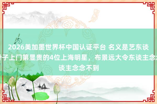 2026美加墨世界杯中國認(rèn)證平臺(tái) 名義是藝東談主,骨子上門第顯貴的4位上海明星,布景遠(yuǎn)大令東談主念念不到