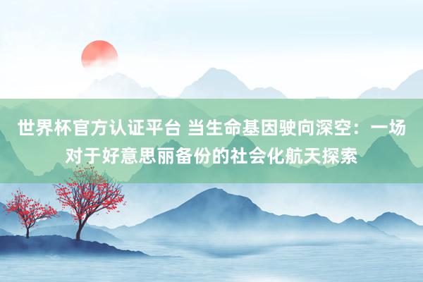世界杯官方認(rèn)證平臺 當(dāng)生命基因駛向深空：一場對于好意思麗備份的社會化航天探索