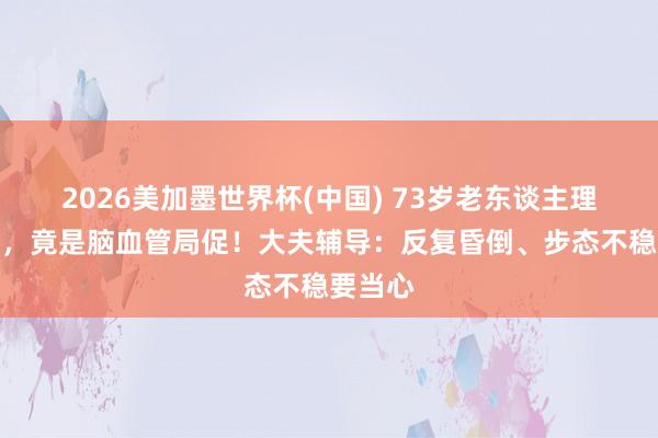 2026美加墨世界杯(中國) 73歲老東談主理續(xù)頭暈，竟是腦血管局促！大夫輔導(dǎo)：反復(fù)昏倒、步態(tài)不穩(wěn)要當(dāng)心