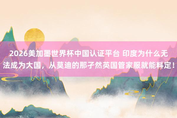 2026美加墨世界杯中國(guó)認(rèn)證平臺(tái) 印度為什么無(wú)法成為大國(guó),從莫迪的那孑然英國(guó)管家服就能料定!