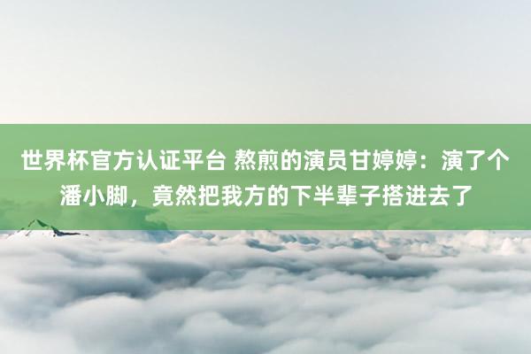 世界杯官方認證平臺 熬煎的演員甘婷婷:演了個潘小腳,竟然把我方的下半輩子搭進去了