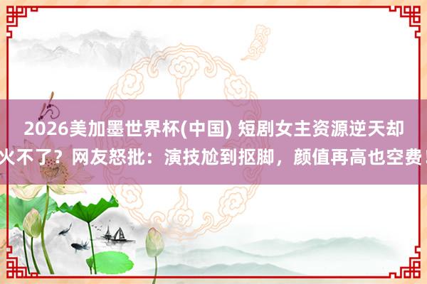 2026美加墨世界杯(中國) 短劇女主資源逆天卻火不了？網(wǎng)友怒批：演技尬到摳腳，顏值再高也空費！
