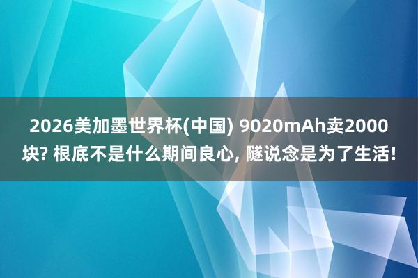 2026美加墨世界杯(中國) 9020mAh賣2000塊? 根底不是什么期間良心， 隧說念是為了生活!